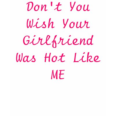 dont_you_wish_your_girlfriend_was_hot_like_me_tshirt-p235024580396916138bvbzi_400.jpg
